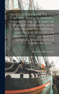 Cover image for Meditations From the pen of Mrs. Maria W. Stewart, (widow of the Late James W. Stewart, ) now Matron of the Freedmen's Hospital, and Presented in 1832 to the First African Baptist Church and Society of Boston, Mass. ..