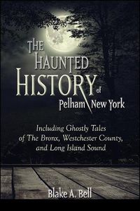 Cover image for The Haunted History of Pelham, New York: Including Ghostly Tales of The Bronx, Westchester County, and Long Island Sound