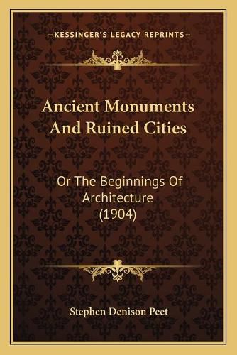 Ancient Monuments and Ruined Cities: Or the Beginnings of Architecture (1904)