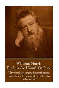 Cover image for William Morris - The Life And Death Of Jason: Have nothing in your house that your house that you do not know to be useful, or to be beautiful.