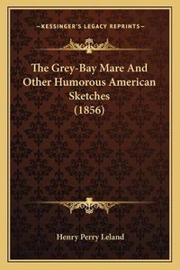 Cover image for The Grey-Bay Mare and Other Humorous American Sketches (1856)