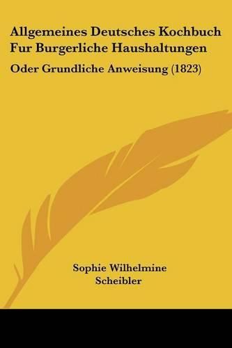 Allgemeines Deutsches Kochbuch Fur Burgerliche Haushaltungen: Oder Grundliche Anweisung (1823)