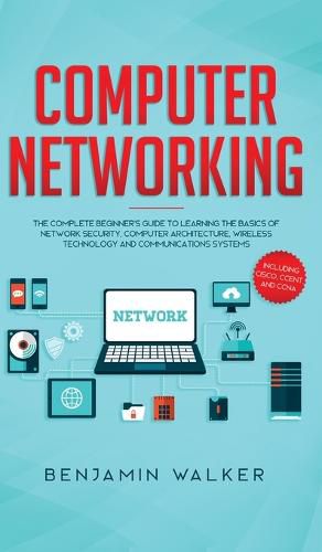 Cover image for Computer Networking: The Complete Beginner's Guide to Learning the Basics of Network Security, Computer Architecture, Wireless Technology and Communications Systems (Including Cisco, CCENT, and CCNA)