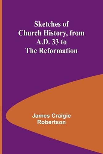 Sketches of Church History, from A.D. 33 to the Reformation