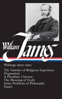 Cover image for William James: Writings 1902-1910 (LOA #38): The Varieties of Religious Experience / Pragmatism / A Pluralistic Universe / The Meaning of Truth / Some Problems of Philosophy / Essays