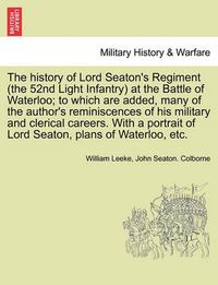 Cover image for The History of Lord Seaton's Regiment (the 52nd Light Infantry) at the Battle of Waterloo; To Which Are Added, Many of the Author's Reminiscences of His Military and Clerical Careers. with a Portrait of Lord Seaton, Plans of Waterloo, Etc.