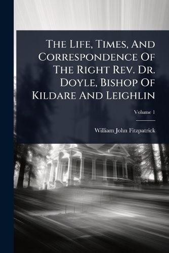 Cover image for The Life, Times, And Correspondence Of The Right Rev. Dr. Doyle, Bishop Of Kildare And Leighlin