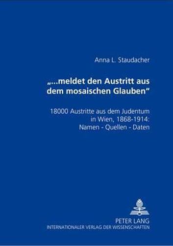 ...Meldet Den Austritt Aus Dem Mosaischen Glauben: 18000 Austritte Aus Dem Judentum in Wien, 1868-1914: Namen - Quellen - Daten