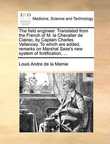 Cover image for The Field Engineer. Translated from the French of M. Le Chevalier de Clairac, by Captain Charles Vallancey. to Which Are Added, Remarks on Marshal Saxe's New System of Fortification, ...