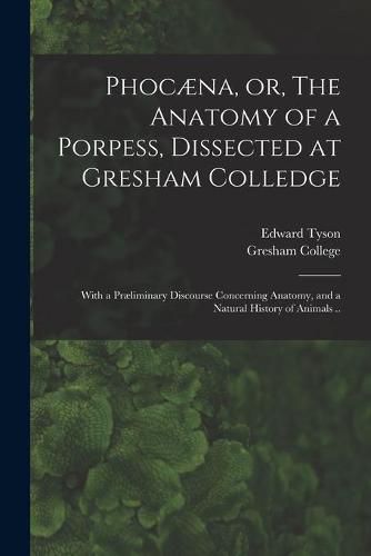 Cover image for Phocaena, or, The Anatomy of a Porpess, Dissected at Gresham Colledge: With a Praeliminary Discourse Concerning Anatomy, and a Natural History of Animals ..