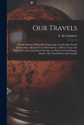 Cover image for Our Travels [microform]: a Book Brimful of Beautiful Engravings, and the Best Travel Information, Gleaned From Everywhere: a Picture Tour, the British Isles, the Continent of Europe, the Holy Land and Egypt, Mexico, the United States and Canada