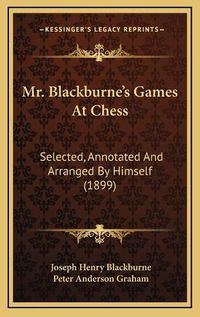 Cover image for Mr. Blackburne's Games at Chess: Selected, Annotated and Arranged by Himself (1899)