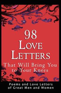 Cover image for 98 Love Letters That Will Bring You to Your Knees: Poems and Love Letters of Great Men and Women