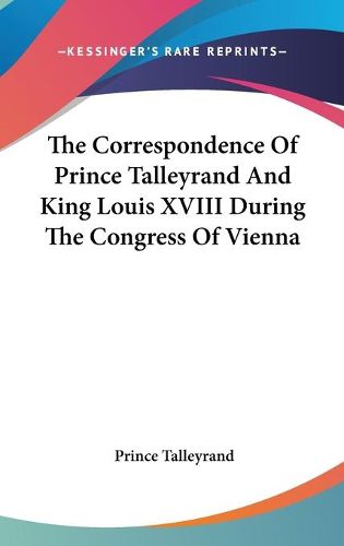 Cover image for The Correspondence of Prince Talleyrand and King Louis XVIII During the Congress of Vienna