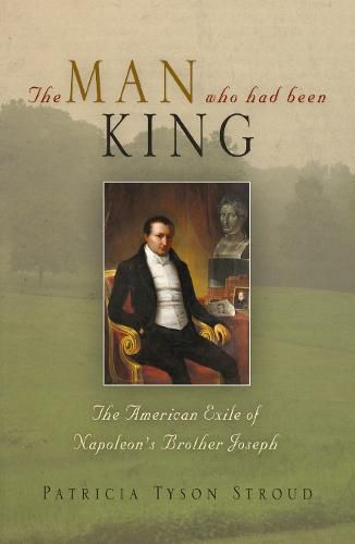 The Man Who Had Been King: The American Exile of Napoleon's Brother Joseph