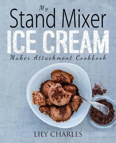 Cover image for My Stand Mixer Ice Cream Maker Attachment Cookbook: 100 Deliciously Simple Homemade Recipes Using Your 2 Quart Stand Mixer Attachment for Frozen Fun