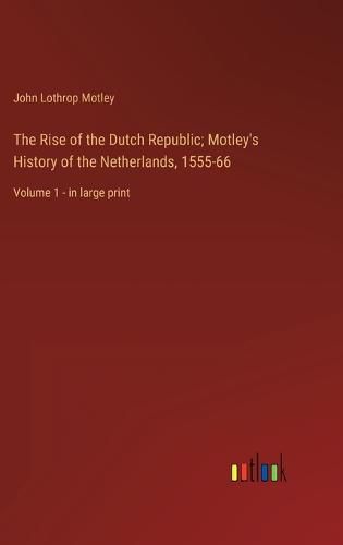 Cover image for The Rise of the Dutch Republic; Motley's History of the Netherlands, 1555-66