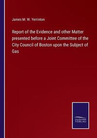 Cover image for Report of the Evidence and other Matter presented before a Joint Committee of the City Council of Boston upon the Subject of Gas