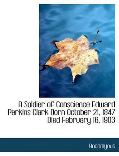 Cover image for A Soldier of Conscience Edward Perkins Clark Born October 21, 1847 Died February 16, 1903