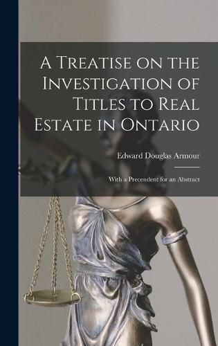 A Treatise on the Investigation of Titles to Real Estate in Ontario [microform]: With a Precendent for an Abstract