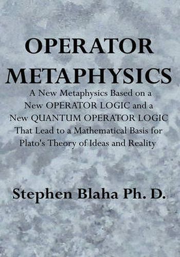 Cover image for Operator Metaphysics: A New Metaphysics Based on a New Operator Logic and a New Quantum Operator Logic That Lead to a Mathematical Basis for Plato's Theory of Ideas and Reality