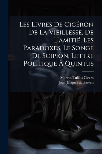 Cover image for Les Livres De Ciceron De La Vieillesse, De L'amitie, Les Paradoxes, Le Songe De Scipion, Lettre Politique A Quintus
