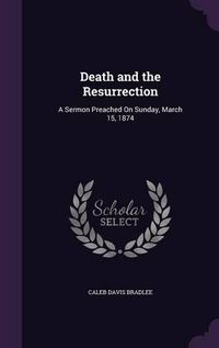 Cover image for Death and the Resurrection: A Sermon Preached on Sunday, March 15, 1874