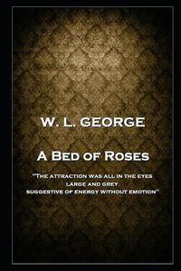 Cover image for W. L. George - A Bed of Roses: 'The attraction was all in the eyes, large and grey, suggestive of energy without emotion