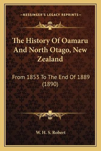 Cover image for The History of Oamaru and North Otago, New Zealand: From 1853 to the End of 1889 (1890)