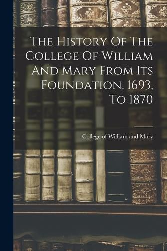 Cover image for The History Of The College Of William And Mary From Its Foundation, 1693, To 1870