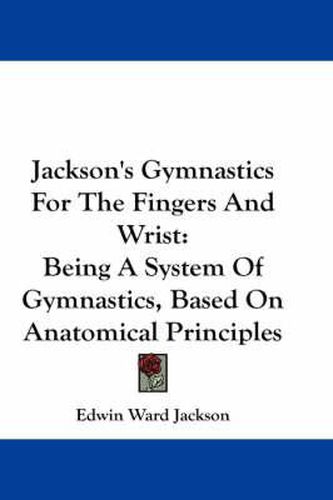 Cover image for Jackson's Gymnastics for the Fingers and Wrist: Being a System of Gymnastics, Based on Anatomical Principles