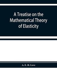 Cover image for A treatise on the mathematical theory of elasticity