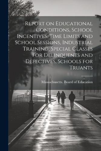 Cover image for Report on Educational Conditions, School Incentives, Time Limits and School Sessions, Industrial Training, Special Classes for Delinquents and Defectives, Schools for Truants