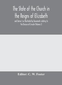 Cover image for The State of the Church in the Reigns of Elizabeth and James I as Illustrated by Documents relating to the Diocese of Lincoln (Volume I)