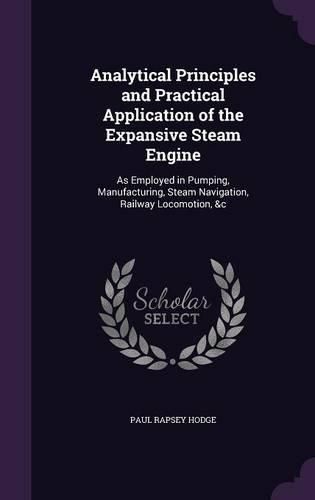 Cover image for Analytical Principles and Practical Application of the Expansive Steam Engine: As Employed in Pumping, Manufacturing, Steam Navigation, Railway Locomotion, &C