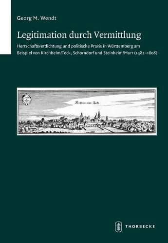 Cover image for Legitimation Durch Vermittlung: Herrschaftsverdichtung Und Politische Praxis in Wurttemberg Am Beispiel Von Kirchheim/Teck, Schorndorf Und Steinheim/Murr (1482-1608)