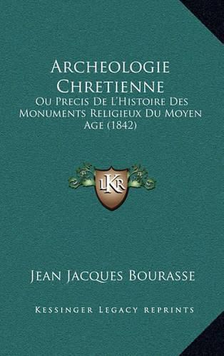 Archeologie Chretienne: Ou Precis de L'Histoire Des Monuments Religieux Du Moyen Age (1842)