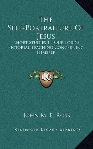 The Self-Portraiture of Jesus: Short Studies in Our Lord's Pictorial Teaching Concerning Himself