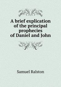Cover image for A brief explication of the principal prophecies of Daniel and John