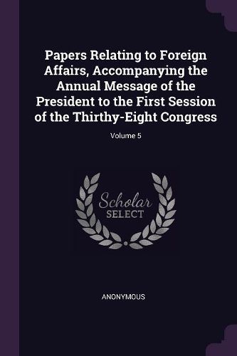 Cover image for Papers Relating to Foreign Affairs, Accompanying the Annual Message of the President to the First Session of the Thirthy-Eight Congress; Volume 5