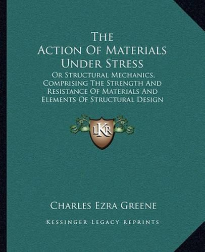 The Action of Materials Under Stress: Or Structural Mechanics, Comprising the Strength and Resistance of Materials and Elements of Structural Design (1897)