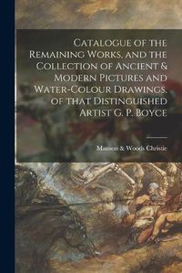 Cover image for Catalogue of the Remaining Works, and the Collection of Ancient & Modern Pictures and Water-colour Drawings, of That Distinguished Artist G. P. Boyce