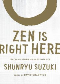 Cover image for Zen Is Right Here: Teaching Stories and Anecdotes of Shunryu Suzuki, Author of Zen Mind, Beginner's Mind