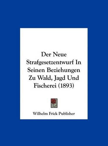 Der Neue Strafgesetzentwurf in Seinen Beziehungen Zu Wald, Jagd Und Fischerei (1893)