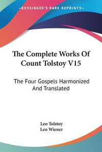 Cover image for The Complete Works Of Count Tolstoy V15: The Four Gospels Harmonized And Translated