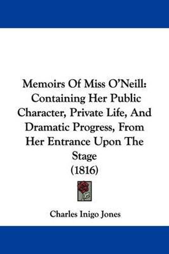 Cover image for Memoirs Of Miss O'Neill: Containing Her Public Character, Private Life, And Dramatic Progress, From Her Entrance Upon The Stage (1816)