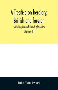Cover image for A treatise on heraldry, British and foreign: with English and French glossaries (Volume II)