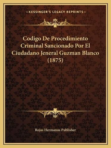 Cover image for Codigo de Procedimiento Criminal Sancionado Por El Ciudadano Jeneral Guzman Blanco (1875)