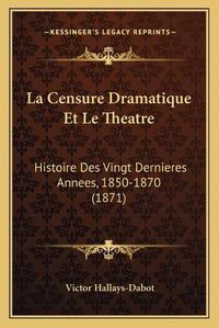 Cover image for La Censure Dramatique Et Le Theatre: Histoire Des Vingt Dernieres Annees, 1850-1870 (1871)