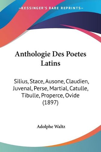 Cover image for Anthologie Des Poetes Latins: Silius, Stace, Ausone, Claudien, Juvenal, Perse, Martial, Catulle, Tibulle, Properce, Ovide (1897)